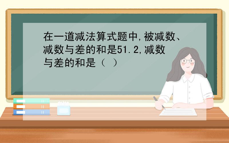 在一道减法算式题中,被减数、减数与差的和是51.2,减数与差的和是（ ）