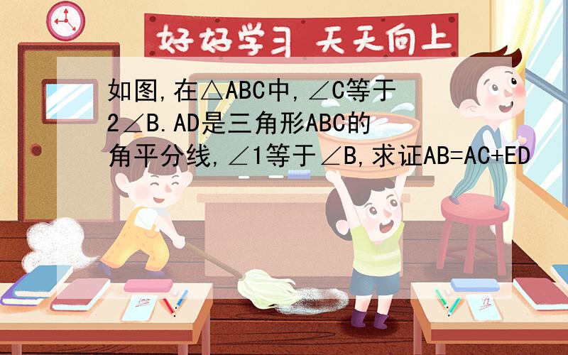 如图,在△ABC中,∠C等于2∠B.AD是三角形ABC的角平分线,∠1等于∠B,求证AB=AC+ED