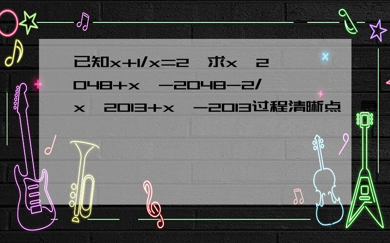 已知x+1/x=2,求x^2048+x^-2048-2/x^2013+x^-2013过程清晰点,急