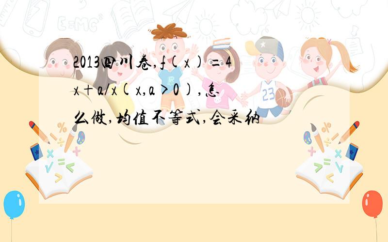 2013四川卷,f(x)=4x+a/x(x,a>0),怎么做,均值不等式,会采纳