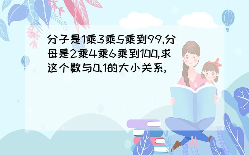 分子是1乘3乘5乘到99,分母是2乘4乘6乘到100,求这个数与0.1的大小关系,