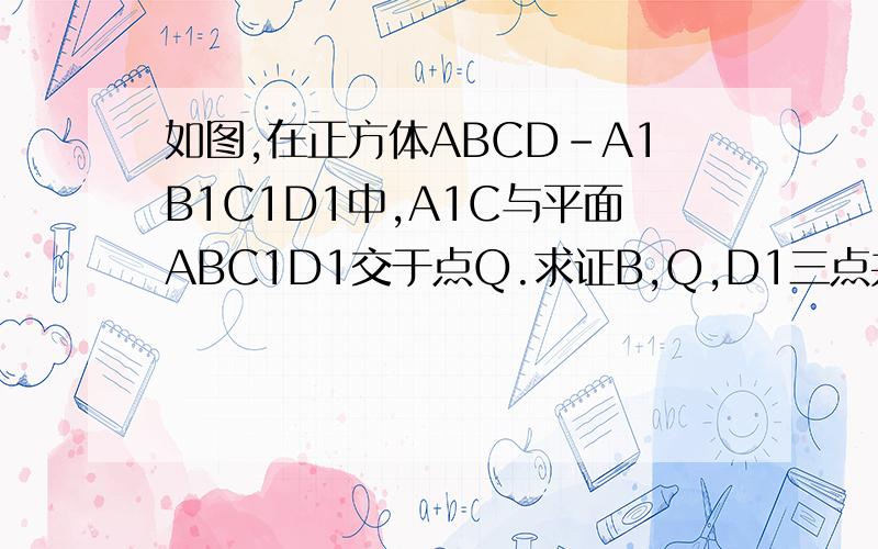 如图,在正方体ABCD-A1B1C1D1中,A1C与平面ABC1D1交于点Q.求证B,Q,D1三点共线