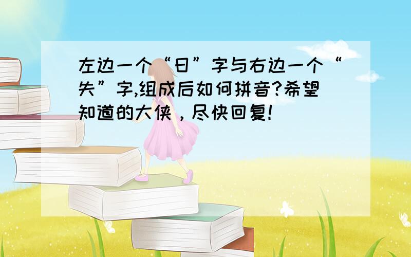 左边一个“日”字与右边一个“失”字,组成后如何拼音?希望知道的大侠，尽快回复！