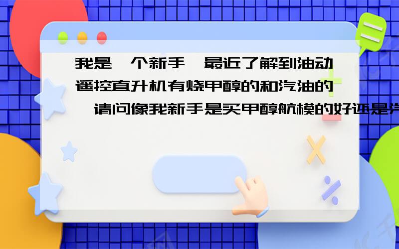 我是一个新手,最近了解到油动遥控直升机有烧甲醇的和汽油的,请问像我新手是买甲醇航模的好还是汽油的航模