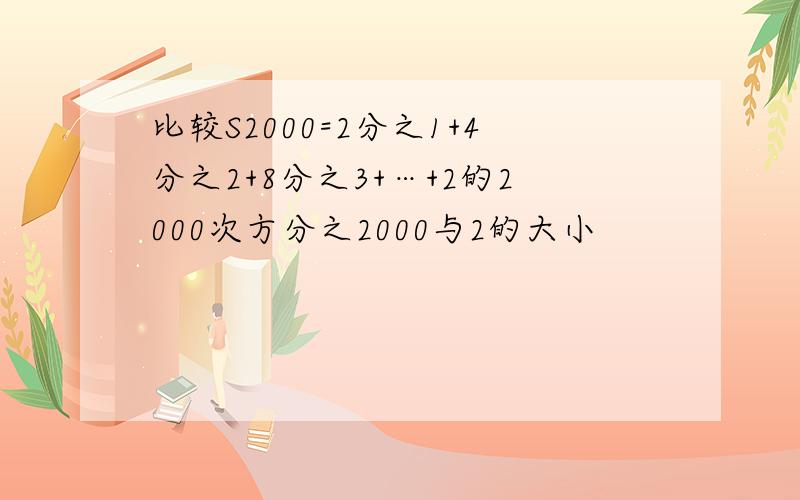 比较S2000=2分之1+4分之2+8分之3+…+2的2000次方分之2000与2的大小