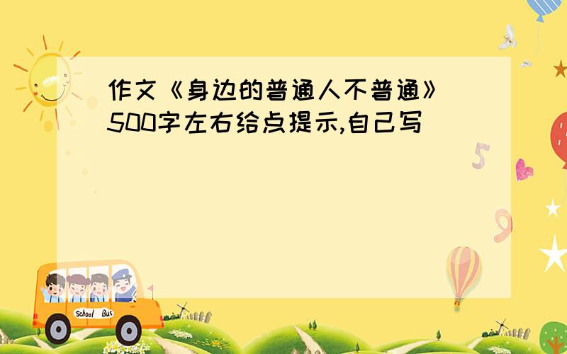 作文《身边的普通人不普通》 500字左右给点提示,自己写