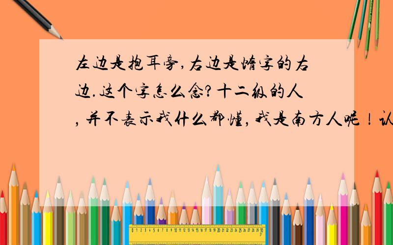 左边是抱耳旁,右边是惰字的右边.这个字怎么念?十二级的人，并不表示我什么都懂，我是南方人呢！认识这个字，但忘记普通话到底怎么念了。呵呵