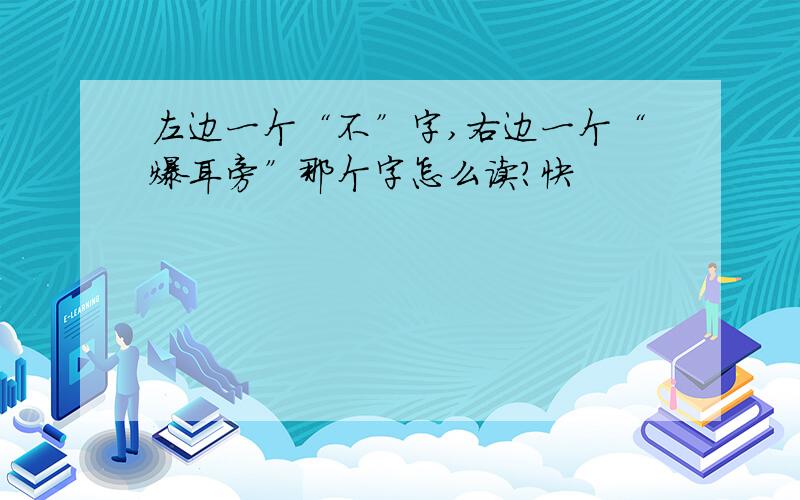 左边一个“不”字,右边一个“爆耳旁”那个字怎么读?快