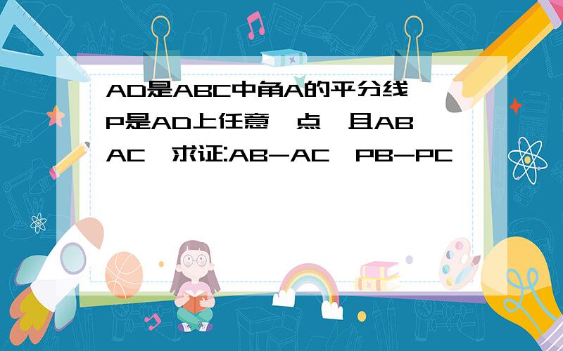 AD是ABC中角A的平分线,P是AD上任意一点,且AB>AC,求证:AB-AC>PB-PC