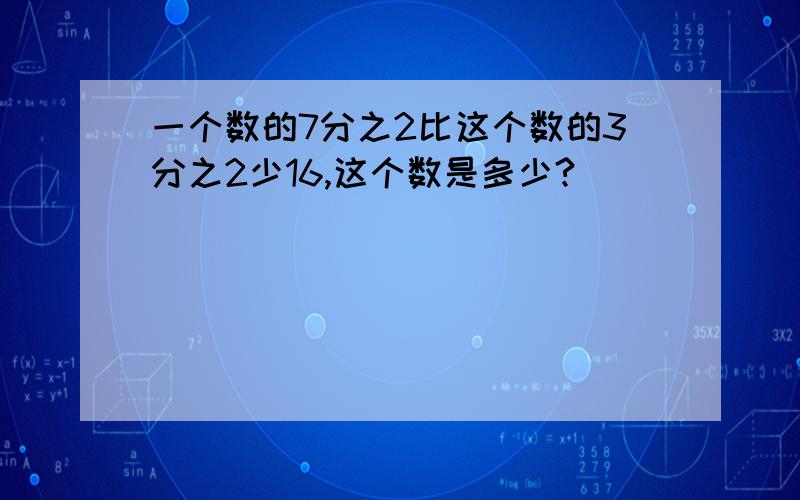 一个数的7分之2比这个数的3分之2少16,这个数是多少?