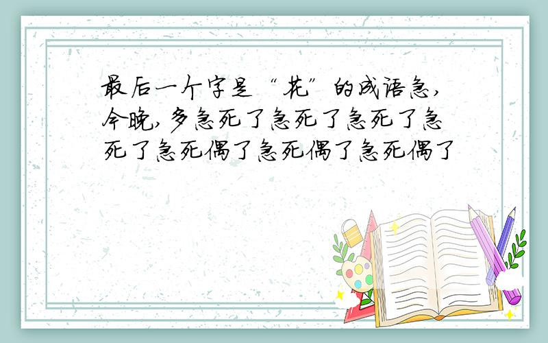 最后一个字是“花”的成语急,今晚,多急死了急死了急死了急死了急死偶了急死偶了急死偶了