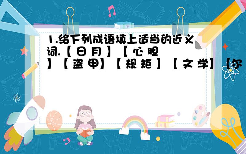 1.给下列成语填上适当的近义词.【 日 月 】【 心 胆】【 盗 甲】【 规 矩 】【 文 学】【尔 我 】空格的地方要填字题目好像说填上适当的近义词 我理解是这样的 在空格哪里好像填近义词