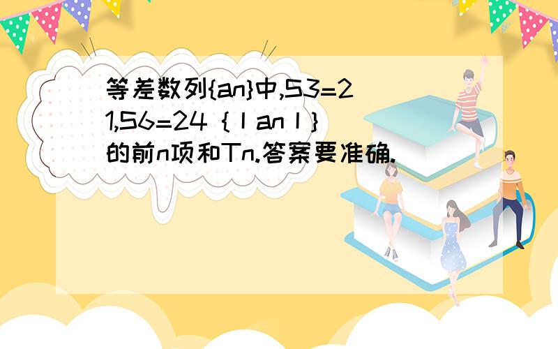 等差数列{an}中,S3=21,S6=24 {丨an丨}的前n项和Tn.答案要准确.