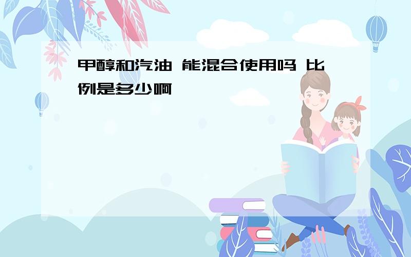 甲醇和汽油 能混合使用吗 比例是多少啊