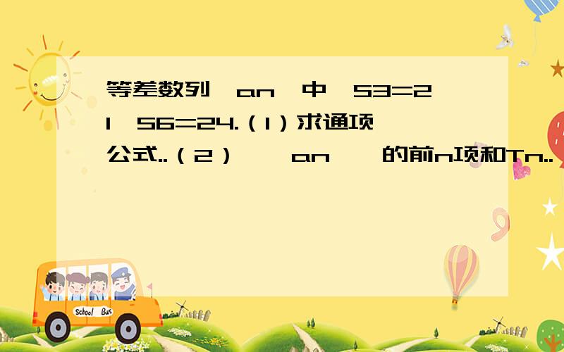 等差数列{an}中,S3=21,S6=24.（1）求通项公式..（2）{丨an丨}的前n项和Tn..