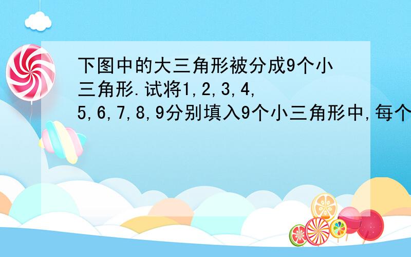 下图中的大三角形被分成9个小三角形.试将1,2,3,4,5,6,7,8,9分别填入9个小三角形中,每个小三角形内只填一个数.下图中的大三角形被分成9个小三角形.试将1,2,3,4,5,6,7,8,9分别填入9个小三角形中,每