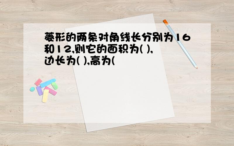 菱形的两条对角线长分别为16和12,则它的面积为( ),边长为( ),高为(