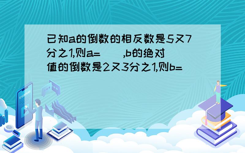 已知a的倒数的相反数是5又7分之1,则a=(),b的绝对值的倒数是2又3分之1,则b=()