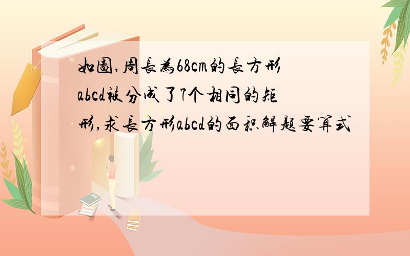 如图,周长为68cm的长方形abcd被分成了7个相同的矩形,求长方形abcd的面积解题要算式