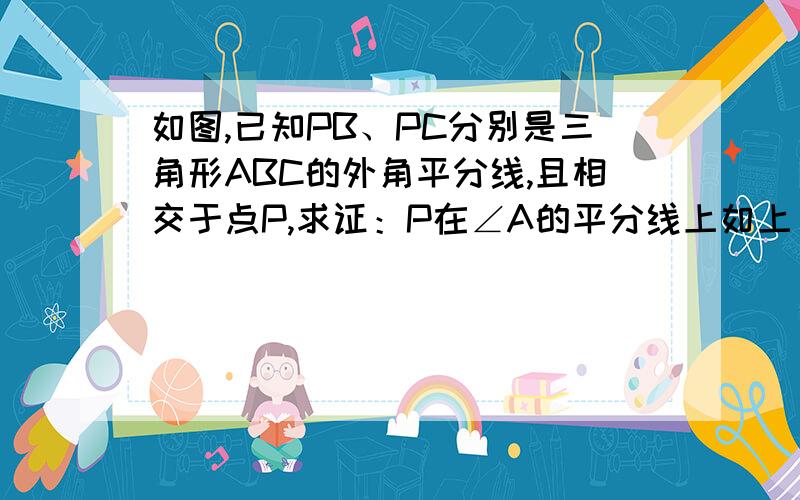 如图,已知PB、PC分别是三角形ABC的外角平分线,且相交于点P,求证：P在∠A的平分线上如上