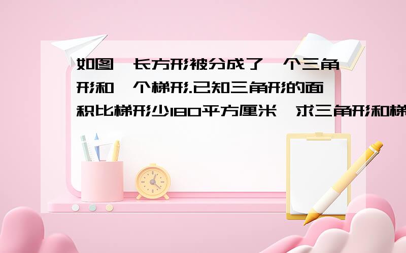 如图,长方形被分成了一个三角形和一个梯形.已知三角形的面积比梯形少180平方厘米,求三角形和梯形的面积