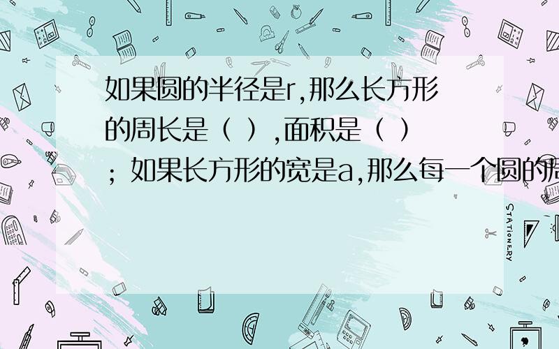 如果圆的半径是r,那么长方形的周长是（ ）,面积是（ ）；如果长方形的宽是a,那么每一个圆的周长是（ ）面积是（ 有两个圆！