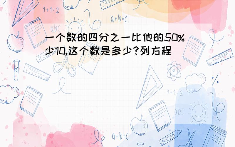 一个数的四分之一比他的50%少10,这个数是多少?列方程