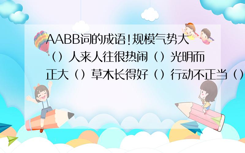 AABB词的成语!规模气势大（）人来人往很热闹（）光明而正大（）草木长得好（）行动不正当（）