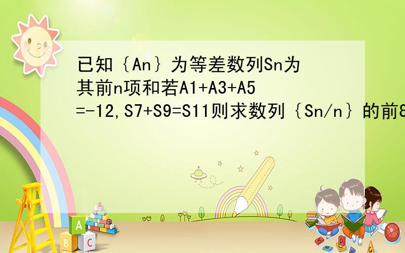 已知｛An｝为等差数列Sn为其前n项和若A1+A3+A5=-12,S7+S9=S11则求数列｛Sn/n｝的前8项的和是多少