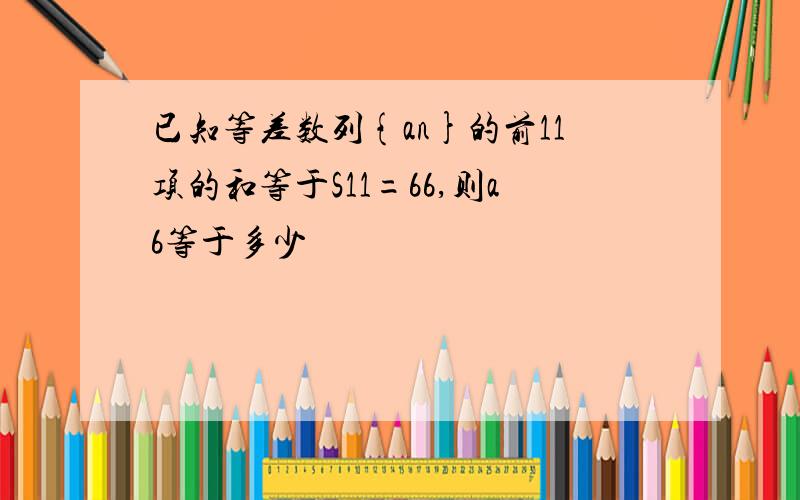 已知等差数列{an}的前11项的和等于S11=66,则a6等于多少