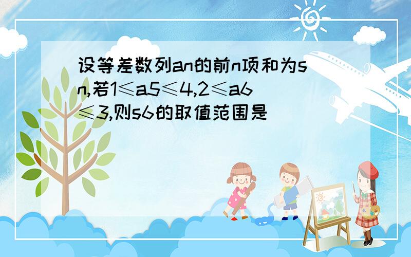 设等差数列an的前n项和为sn,若1≤a5≤4,2≤a6≤3,则s6的取值范围是