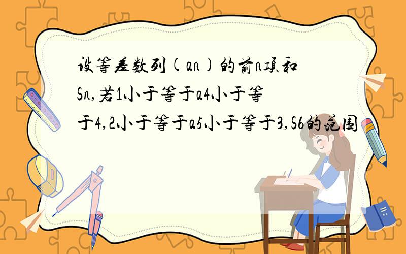 设等差数列(an)的前n项和Sn,若1小于等于a4小于等于4,2小于等于a5小于等于3,S6的范围