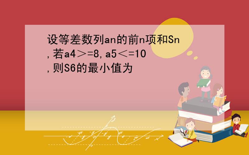 设等差数列an的前n项和Sn,若a4＞=8,a5＜=10,则S6的最小值为