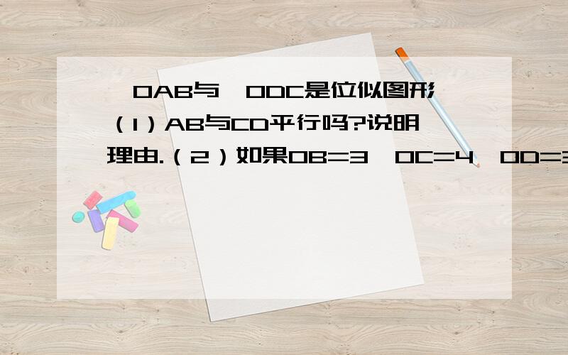 △OAB与△ODC是位似图形（1）AB与CD平行吗?说明理由.（2）如果OB=3,OC=4,OD=3.5,试求△OAB与△ODC的位似比及OA的长.