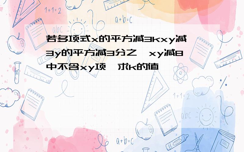 若多项式x的平方减3kxy减3y的平方减3分之一xy减8中不含xy项,求k的值