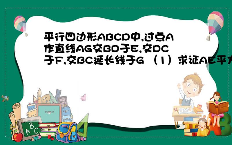 平行四边形ABCD中,过点A作直线AG交BD于E,交DC于F,交BC延长线于G （1）求证AE平方=EF×EG