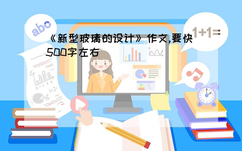 《新型玻璃的设计》作文,要快500字左右