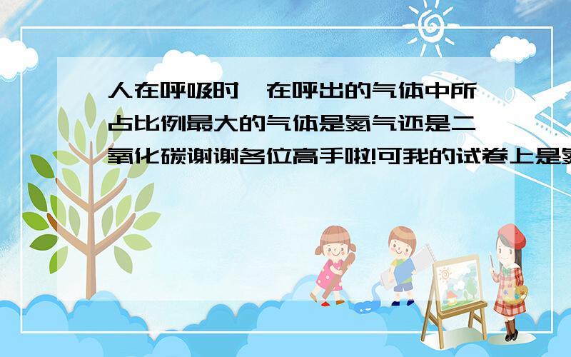 人在呼吸时,在呼出的气体中所占比例最大的气体是氮气还是二氧化碳谢谢各位高手啦!可我的试卷上是氮气最多啊!到底哪里错了?