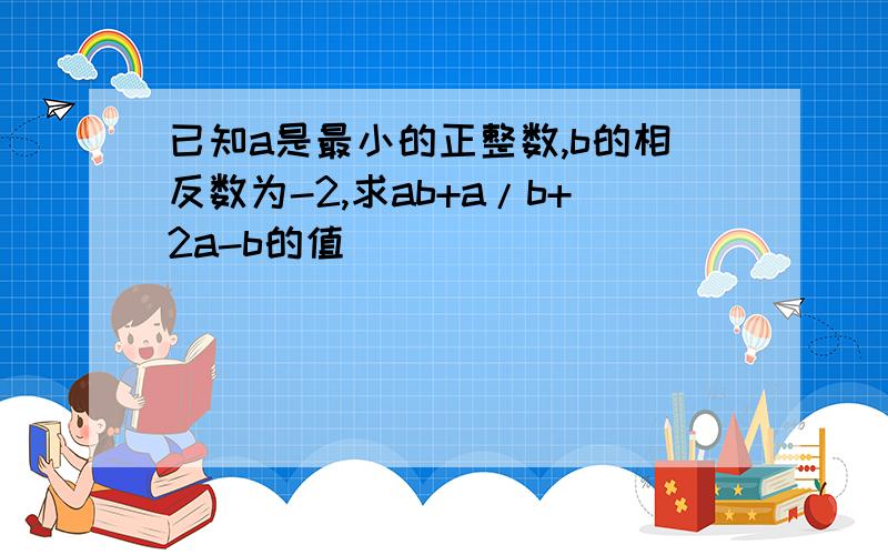 已知a是最小的正整数,b的相反数为-2,求ab+a/b+2a-b的值