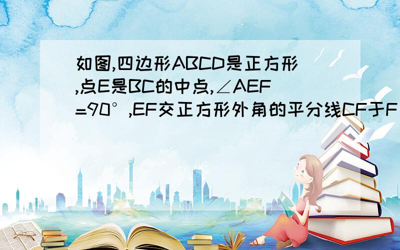 如图,四边形ABCD是正方形,点E是BC的中点,∠AEF=90°,EF交正方形外角的平分线CF于F． 求证：AE=EF.