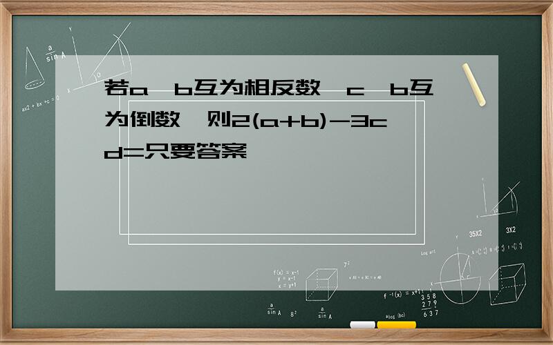 若a,b互为相反数,c,b互为倒数,则2(a+b)-3cd=只要答案