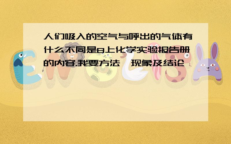 人们吸入的空气与呼出的气体有什么不同是8上化学实验报告册的内容.我要方法、现象及结论