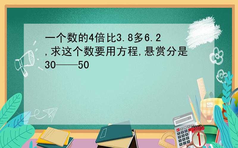 一个数的4倍比3.8多6.2,求这个数要用方程,悬赏分是30——50