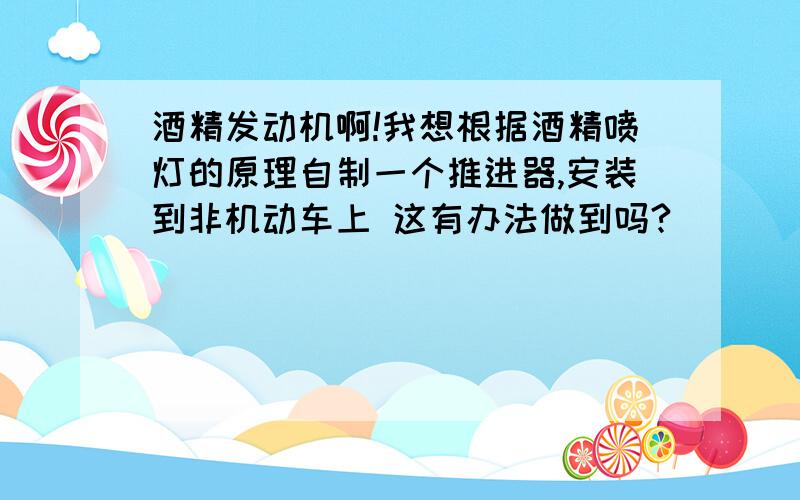 酒精发动机啊!我想根据酒精喷灯的原理自制一个推进器,安装到非机动车上 这有办法做到吗?