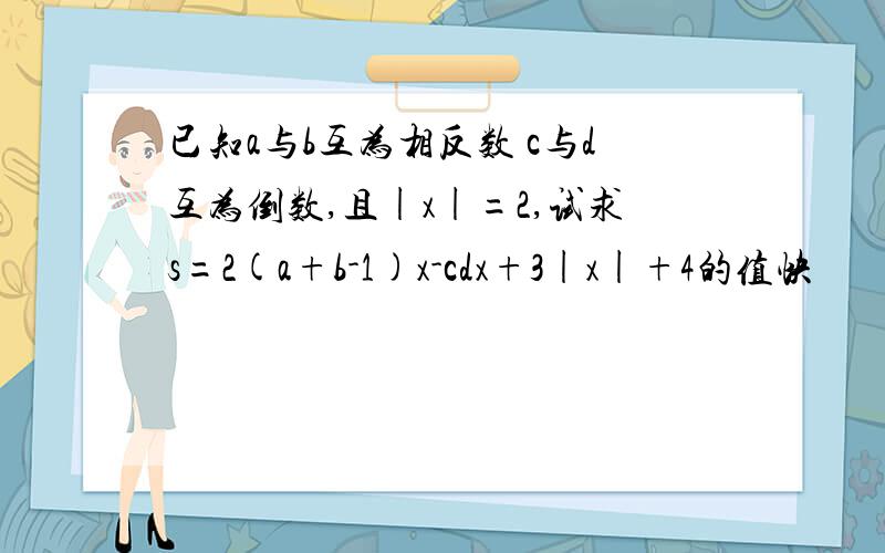 已知a与b互为相反数 c与d互为倒数,且|x|=2,试求s=2(a+b-1)x-cdx+3|x|+4的值快