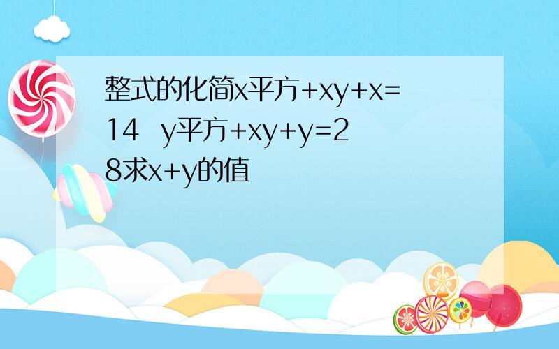 整式的化简x平方+xy+x=14  y平方+xy+y=28求x+y的值