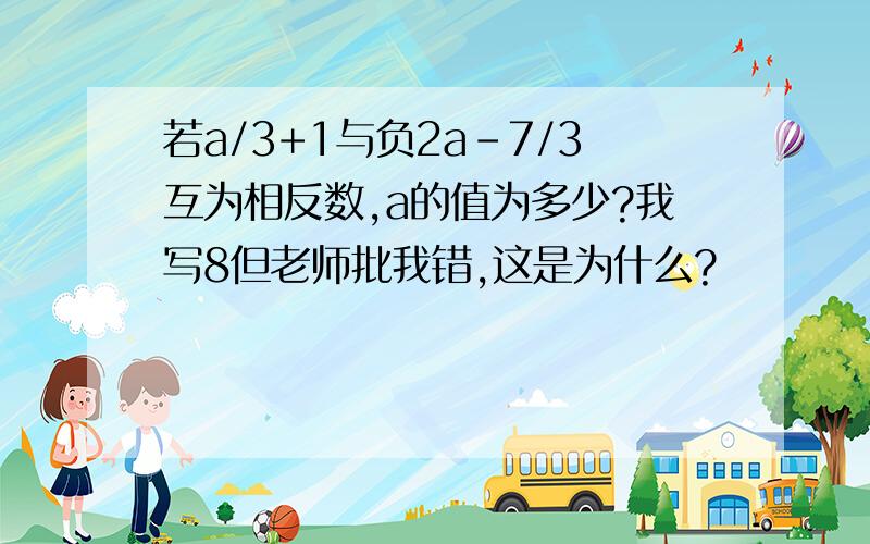 若a/3+1与负2a-7/3互为相反数,a的值为多少?我写8但老师批我错,这是为什么?