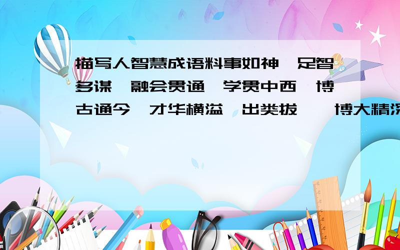 描写人智慧成语料事如神、足智多谋、融会贯通、学贯中西、博古通今、才华横溢、出类拔萃、博大精深、集思广益、举一反三以外.