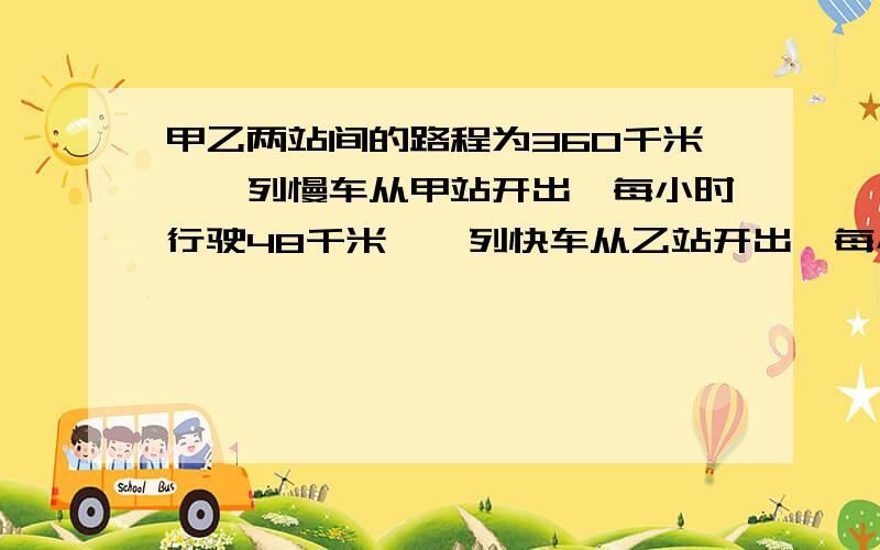 甲乙两站间的路程为360千米,一列慢车从甲站开出,每小时行驶48千米,一列快车从乙站开出,每小时行驶72千用方程解