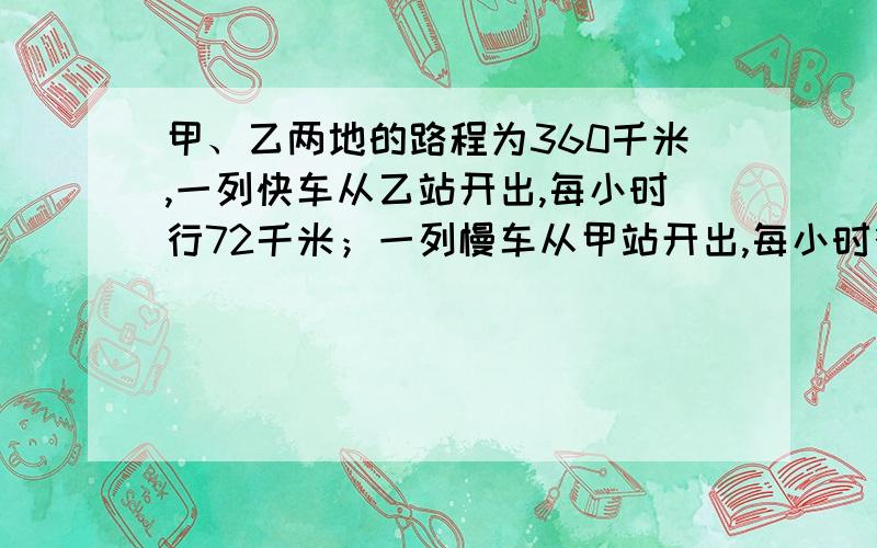 甲、乙两地的路程为360千米,一列快车从乙站开出,每小时行72千米；一列慢车从甲站开出,每小时行48千米．（1）若两列火车同时开出,相向而行,经过多少小时两车相遇?（2）若快车先开25分钟,